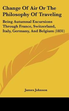 portada change of air or the philosophy of traveling: being autumnal excursions through france, switzerland, italy, germany, and belgium (1831) (en Inglés)