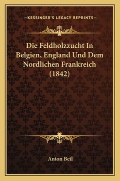 portada Die Feldholzzucht In Belgien, England Und Dem Nordlichen Frankreich (1842) (en Alemán)