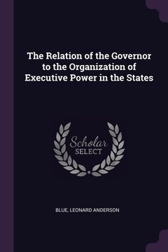 portada The Relation of the Governor to the Organization of Executive Power in the States (en Inglés)