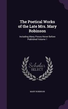 portada The Poetical Works of the Late Mrs. Mary Robinson: Including Many Pieces Never Before Published Volume 1 (in English)