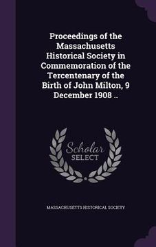 portada Proceedings of the Massachusetts Historical Society in Commemoration of the Tercentenary of the Birth of John Milton, 9 December 1908 .. (en Inglés)