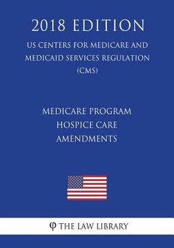 portada Medicare Program - Hospice Care Amendments (US Centers for Medicare and Medicaid Services Regulation) (CMS) (2018 Edition) (en Inglés)