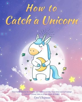 portada How to Catch a Unicorn: Short Funny Stories for Children and Toddlers to Help Them Relax and Fall Asleep! Unicorn Fantasy Tales to Dream About (en Inglés)