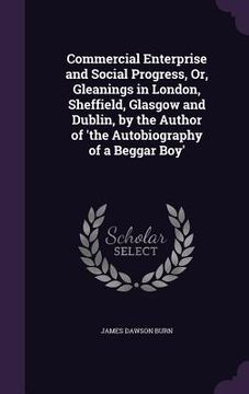 portada Commercial Enterprise and Social Progress, Or, Gleanings in London, Sheffield, Glasgow and Dublin, by the Author of 'the Autobiography of a Beggar Boy (en Inglés)