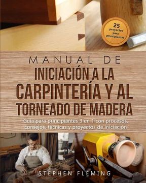 portada Manual de Iniciación a la Carpintería y al Torneado de Madera: Guía Para Principiantes 3 en 1 con Procesos, Consejos, Técnicas y Proyectos de Iniciación