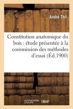 portada Constitution Anatomique Du Bois: Étude Présentée À La Commission Des Méthodes d'Essai: Des Matériaux de Construction (en Francés)