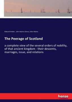portada The Peerage of Scotland: a complete view of the several orders of nobility, of that ancient kingdom - their descents, marriages, issue, and rel (in English)