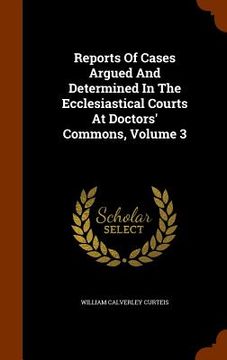 portada Reports Of Cases Argued And Determined In The Ecclesiastical Courts At Doctors' Commons, Volume 3 (en Inglés)