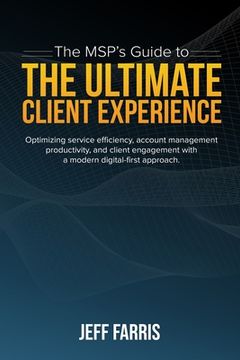 portada The MSP's Guide to the Ultimate Client Experience: Optimizing service efficiency, account management productivity, and client engagement with a modern (en Inglés)
