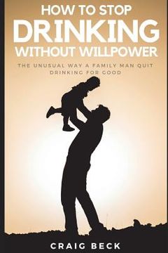 portada How to Stop Drinking Without Willpower: The Unusual Way a Family Man Quit Drinking for Good (en Inglés)