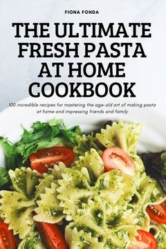portada The Ultimate Fresh Pasta at Home Cookbook: 100 incredible recipes for mastering the age-old art of making pasta at home and impressing friends and fam (in English)