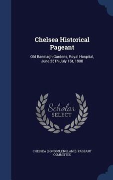 portada Chelsea Historical Pageant: Old Ranelagh Gardens, Royal Hospital, June 25Th-July 1St, 1908 (en Inglés)