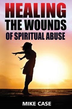 portada Healing the Wounds of Spiritual Abuse: An Encouraging Testimony of Hope Along the Road to Recovery from Toxic Church Experiences (in English)
