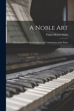 portada A Noble Art: Three Lectures on the Evolution and Construction of the Piano (en Inglés)