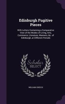 portada Edinburgh Fugitive Pieces: With Letters Containing a Comparative View of the Modes of Living, Arts, Commerce, Literature, Manners, &c. of Edinbur (en Inglés)