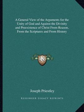 portada a general view of the arguments for the unity of god and against the divinity and preexistence of christ from reason, from the scriptures and from h (en Inglés)