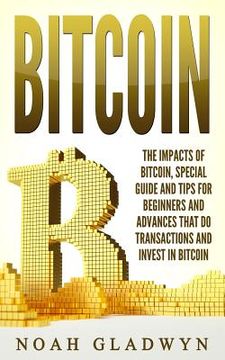 portada Bitcoin: The Impacts of Bitcoin, Special Guide and Tips for Beginners and Advances that Do Transactions and Invest in Bitcoin (en Inglés)