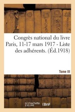 portada Congrès National Du Livre Paris, 11-17 Mars 1917. Tome III - I. - Liste Des Adhérents.: II. - Rapport Général Par M. Jules Perrin, III. - Tables (in French)