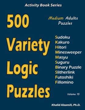 portada 500 Variety Logic Puzzles: 500 Medium Adults Puzzles (Sudoku, Kakuro, Hitori, Minesweeper, Masyu, Suguru, Binary Puzzle, Slitherlink, Futoshiki, (en Inglés)