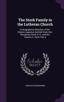 portada The Stork Family in the Lutheran Church: Or Biographical Sketches of Rev. Charles Augustus Gottlieb Stork, Rev. Theophilus Stork, D. D., and Rev. Char (en Inglés)