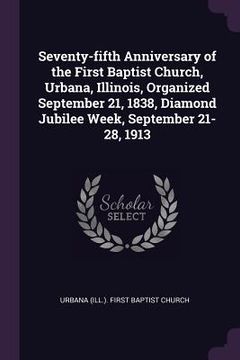 portada Seventy-fifth Anniversary of the First Baptist Church, Urbana, Illinois, Organized September 21, 1838, Diamond Jubilee Week, September 21-28, 1913 (en Inglés)