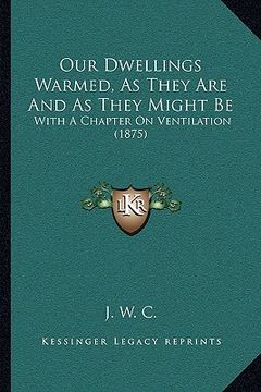 portada our dwellings warmed, as they are and as they might be: with a chapter on ventilation (1875) (en Inglés)