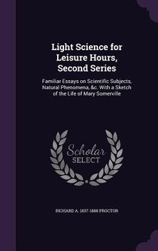 portada Light Science for Leisure Hours, Second Series: Familiar Essays on Scientific Subjects, Natural Phenomena, &c. With a Sketch of the Life of Mary Somer (en Inglés)