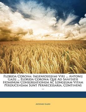 portada Florida Corona: Ingeniosissimi Viri ... Antonij Gazij ... Florida Corona: Que Ad Sanitatis Hominum Conseruationem AC Longeuam Vitam Pe (en Latin)
