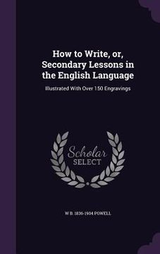 portada How to Write, or, Secondary Lessons in the English Language: Illustrated With Over 150 Engravings (en Inglés)