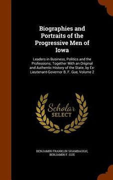portada Biographies and Portraits of the Progressive Men of Iowa: Leaders in Business, Politics and the Professions; Together With an Original and Authentic H