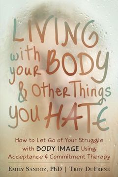 portada Living With Your Body and Other Things you Hate: How to let go of Your Struggle With Body Image Using Acceptance and Commitment Therapy (in English)