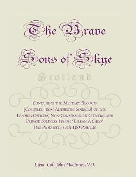 portada The Brave Sons of Skye [Scotland]: Containing the Military Records (Compiled from Authentic Sources) of the Leading Officers, Non-Commissioned Officer (en Inglés)