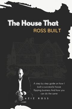 portada The House That Ross Built: A Step by Step Guide on How I Built a Successful House Flipping Business and How You Can Do the Same (en Inglés)