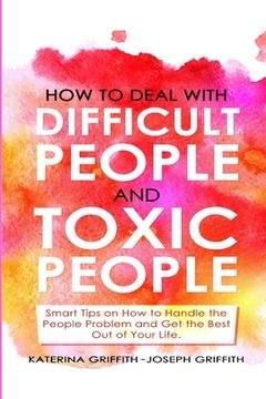 portada How to Deal with Difficult People and Toxic People: Smart Tips on How to Handle the People Problem and Get the Best Out of Your life. (en Inglés)