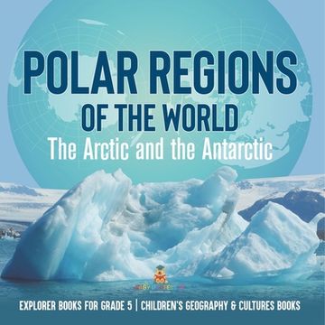 portada Polar Regions of the World: The Arctic and the Antarctic Explorer Books for Grade 5 Children's Geography & Cultures Books (en Inglés)