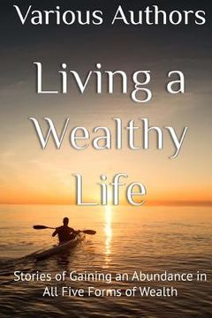 portada Living a Wealthy Life: Stories of Gaining an Abundance in All Five Forms of Wealth (en Inglés)