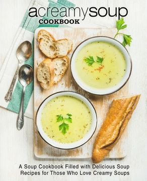 portada A Creamy Soup Cookbook: A Soup Cookbook Filled with Delicious Soup Recipes for Those Who Love Creamy Soups (in English)