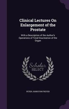 portada Clinical Lectures On Enlargement of the Prostate: With a Description of the Author's Operations of Total Enucleation of the Organ