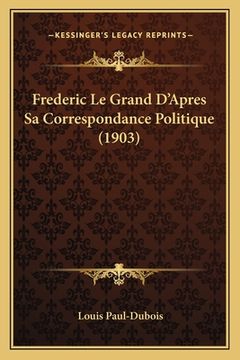 portada Frederic Le Grand D'Apres Sa Correspondance Politique (1903) (en Francés)