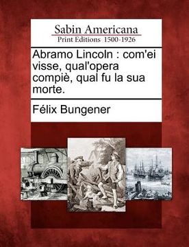 portada Abramo Lincoln: Com'ei Visse, Qual'opera Compie, Qual Fu La Sua Morte. (in Italian)