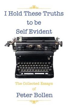 portada I Hold These Truths to Be Self Evident: The Collected Essay's of Peter Bollen (en Inglés)