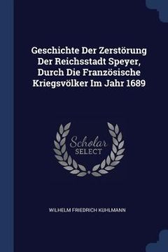 portada Geschichte Der Zerstörung Der Reichsstadt Speyer, Durch Die Französische Kriegsvölker Im Jahr 1689 (en Inglés)