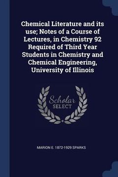 portada Chemical Literature and its use; Notes of a Course of Lectures, in Chemistry 92 Required of Third Year Students in Chemistry and Chemical Engineering, (en Inglés)