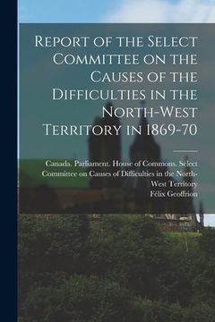 portada Report of the Select Committee on the Causes of the Difficulties in the North-West Territory in 1869-70 (en Inglés)