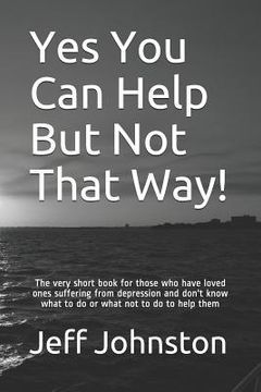 portada Yes You Can Help But Not That Way!: The very short book for those who have loved ones suffering from depression and don't know what to do or what not