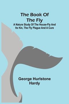portada The Book of the Fly; A nature study of the house-fly and its kin, the fly plague and a cure (en Inglés)