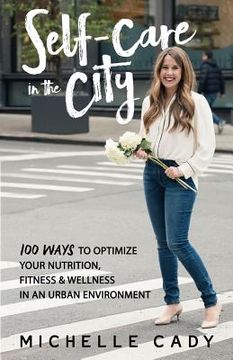 portada Self-Care in the City: 100 Ways to Optimize Your Nutrition, Fitness & Wellness in an Urban Environment (en Inglés)