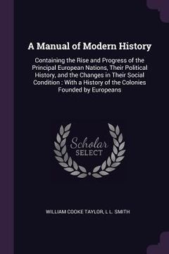 portada A Manual of Modern History: Containing the Rise and Progress of the Principal European Nations, Their Political History, and the Changes in Their (in English)