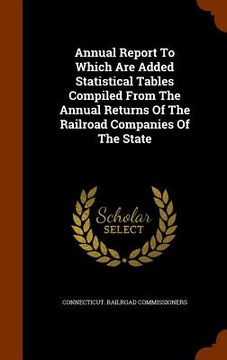 portada Annual Report To Which Are Added Statistical Tables Compiled From The Annual Returns Of The Railroad Companies Of The State (in English)