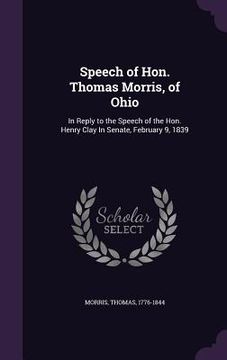 portada Speech of Hon. Thomas Morris, of Ohio: In Reply to the Speech of the Hon. Henry Clay In Senate, February 9, 1839 (en Inglés)